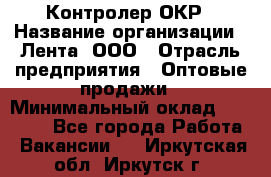 Контролер ОКР › Название организации ­ Лента, ООО › Отрасль предприятия ­ Оптовые продажи › Минимальный оклад ­ 20 000 - Все города Работа » Вакансии   . Иркутская обл.,Иркутск г.